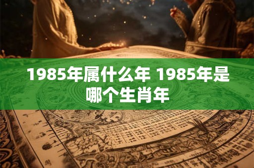 1985年属什么年 1985年是哪个生肖年