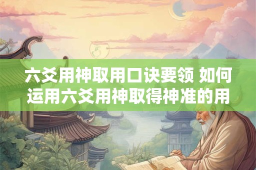 六爻用神取用口诀要领 如何运用六爻用神取得神准的用