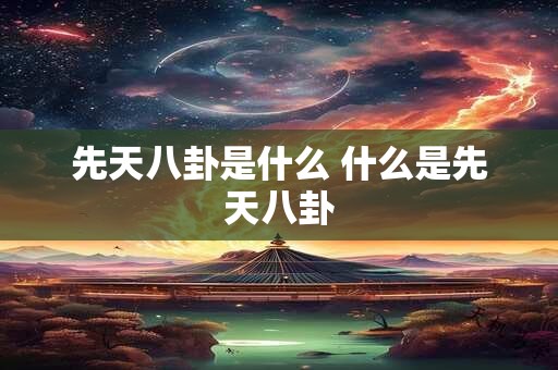 先天八卦是什么 什么是先天八卦 先天八卦是什么 什么是先天八卦