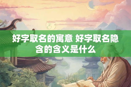 好字取名的寓意 好字取名隐含的含义是什么 好字取名的寓意 好字取名隐含的含义是什么