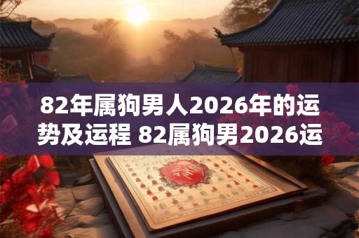 82年属狗男人2026年的运势及运程 82属狗男2026运势如何