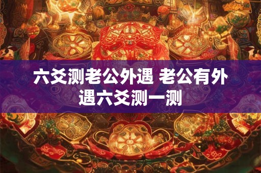 六爻测老公外遇 老公有外遇六爻测一测 六爻测老公外遇 老公有外遇六爻测一测