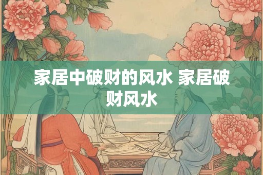 家居中破财的风水 家居破财风水 家居中破财的风水 家居破财风水