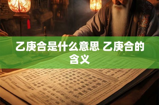 乙庚合是什么意思 乙庚合的含义 乙庚合是什么意思 乙庚合的含义