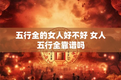 五行全的女人好不好 女人五行全靠谱吗 五行全的女人好不好 女人五行全靠谱吗
