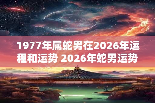 1977年属蛇男在2026年运程和运势 2026年蛇男运势如何