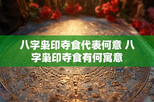 八字枭印夺食代表何意 八字枭印夺食有何寓意 八字枭印夺食代表何意 八字枭印夺食有何寓意