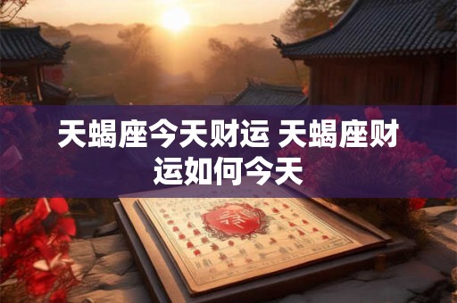 天蝎座今天财运 天蝎座财运如何今天 天蝎座今天财运 天蝎座财运如何今天