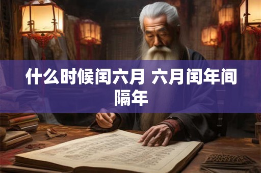 什么时候闰六月 六月闰年间隔年 什么时候闰六月 六月闰年间隔年
