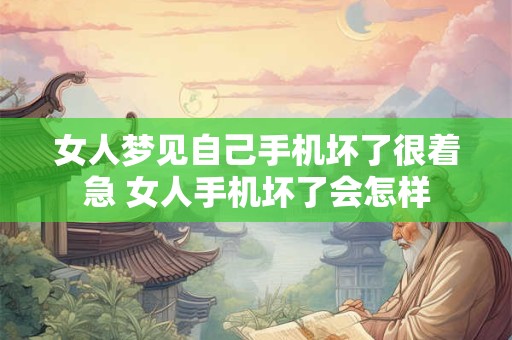 女人梦见自己手机坏了很着急 女人手机坏了会怎样