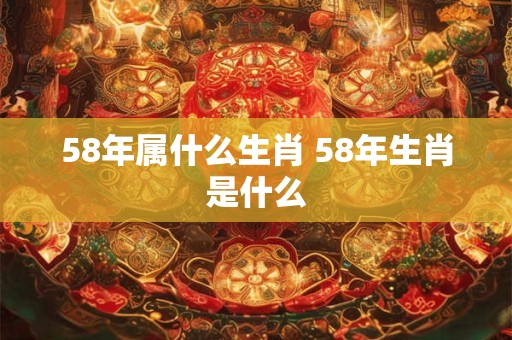 58年属什么生肖 58年生肖是什么