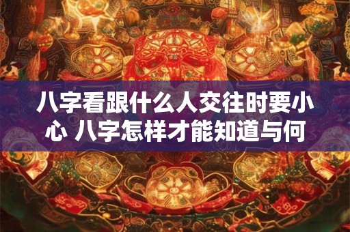 八字看跟什么人交往时要小心 八字怎样才能知道与何人交往小心
