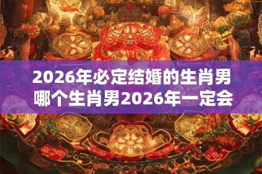 2026年必定结婚的生肖男 哪个生肖男2026年一定会结婚
