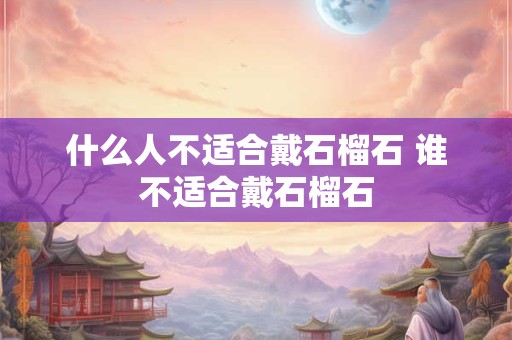 什么人不适合戴石榴石 谁不适合戴石榴石