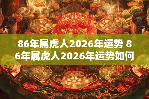 86年属虎人2026年运势 86年属虎人2026年运势如何 86年属虎人2026年运势 86年属虎人2026年运势如何