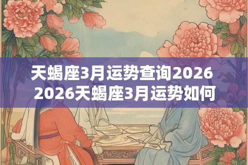 天蝎座3月运势查询2026 2026天蝎座3月运势如何