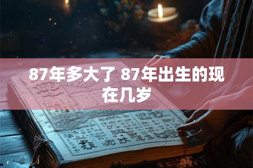 87年多大了 87年出生的现在几岁