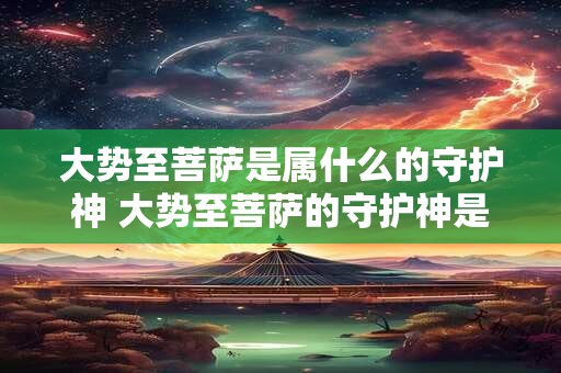 大势至菩萨是属什么的守护神 大势至菩萨的守护神是什么 大势至菩萨是属什么的守护神 大势至菩萨的守护神是什么