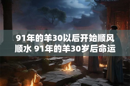 91年的羊30以后开始顺风顺水 91年的羊30岁后命运逆转