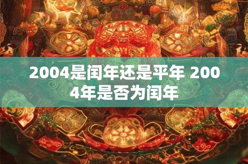 2004是闰年还是平年 2004年是否为闰年