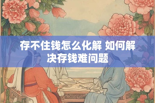 存不住钱怎么化解 如何解决存钱难问题