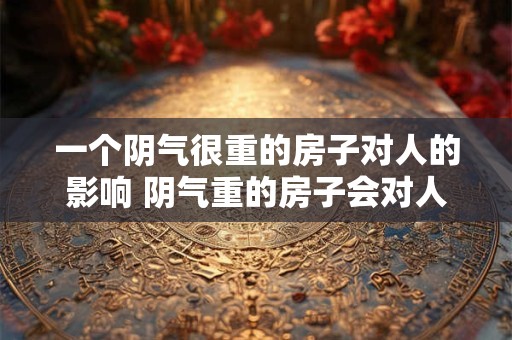 一个阴气很重的房子对人的影响 阴气重的房子会对人有什么影响 一个阴气很重的房子对人的影响 阴气重的房子会对人有什么影响