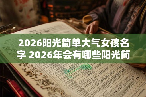 2026阳光简单大气女孩名字 2026年会有哪些阳光简单大气的女孩名字 2026阳光简单大气女孩名字 2026年会有哪些阳光简单大气的女孩名字