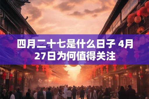 四月二十七是什么日子 4月27日为何值得关注 四月二十七是什么日子 4月27日为何值得关注