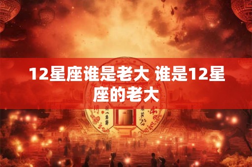 12星座谁是老大 谁是12星座的老大