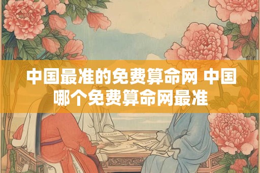 中国最准的免费算命网 中国哪个免费算命网最准 中国最准的免费算命网 中国哪个免费算命网最准