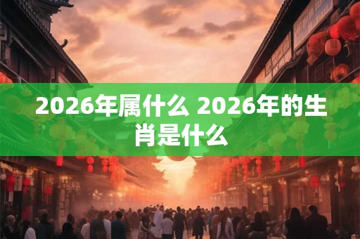 2026年属什么 2026年的生肖是什么 2026年属什么 2026年的生肖是什么