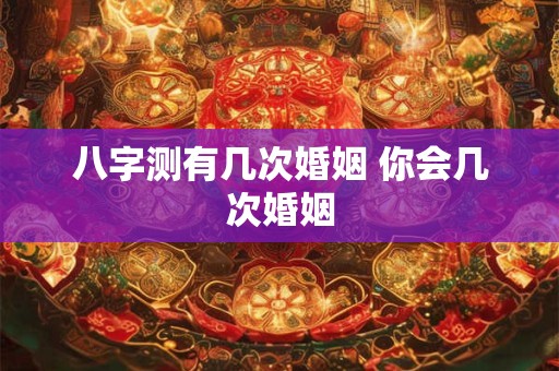 八字测有几次婚姻 你会几次婚姻