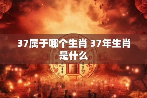 37属于哪个生肖 37年生肖是什么