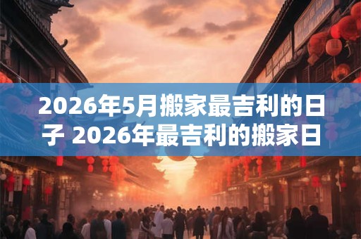 2026年5月搬家最吉利的日子 2026年最吉利的搬家日是哪天