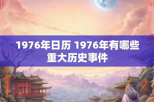 1976年日历 1976年有哪些重大历史事件 1976年日历 1976年有哪些重大历史事件