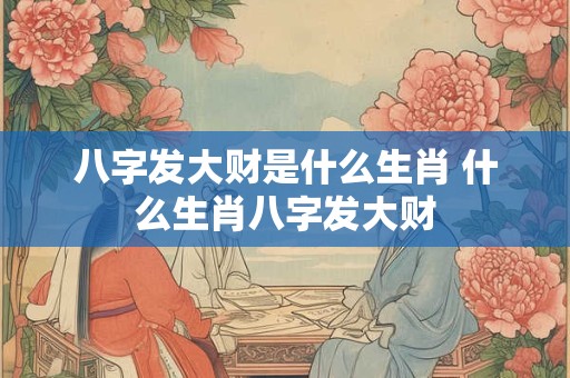 八字发大财是什么生肖 什么生肖八字发大财