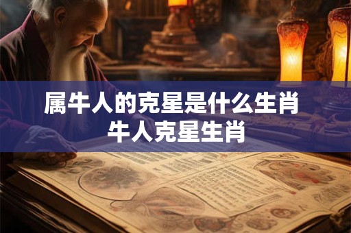 属牛人的克星是什么生肖 牛人克星生肖