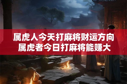 属虎人今天打麻将财运方向 属虎者今日打麻将能赚大钱吗