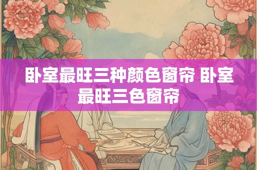 卧室最旺三种颜色窗帘 卧室最旺三色窗帘 卧室最旺三种颜色窗帘 卧室最旺三色窗帘
