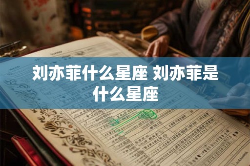 刘亦菲什么星座 刘亦菲是什么星座 刘亦菲什么星座 刘亦菲是什么星座