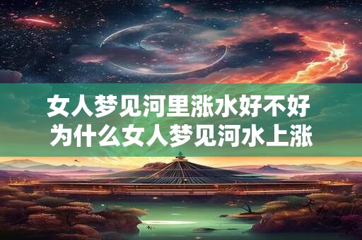 女人梦见河里涨水好不好 为什么女人梦见河水上涨