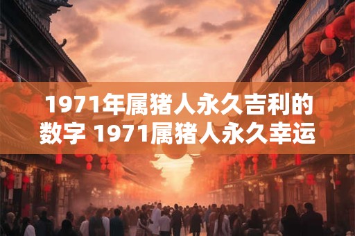 1971年属猪人永久吉利的数字 1971属猪人永久幸运数字是什么