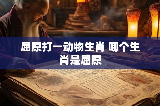 屈原打一动物生肖 哪个生肖是屈原