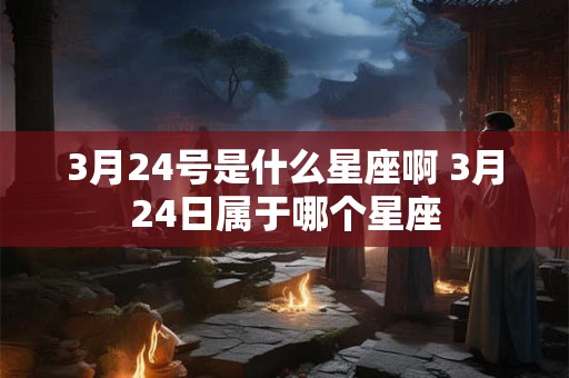 3月24号是什么星座啊 3月24日属于哪个星座 3月24号是什么星座啊 3月24日属于哪个星座