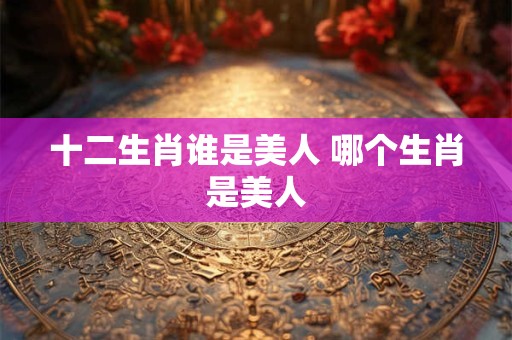 十二生肖谁是美人 哪个生肖是美人