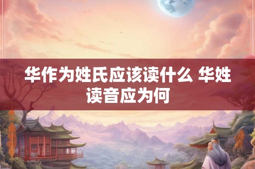 华作为姓氏应该读什么 华姓读音应为何 华作为姓氏应该读什么 华姓读音应为何