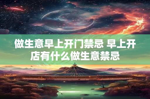 做生意早上开门禁忌 早上开店有什么做生意禁忌