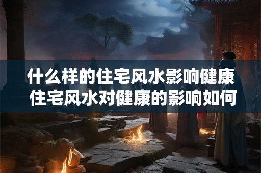 什么样的住宅风水影响健康 住宅风水对健康的影响如何