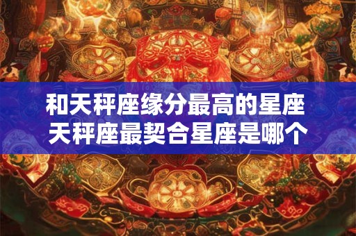 和天秤座缘分最高的星座 天秤座最契合星座是哪个