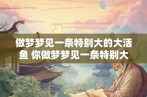 做梦梦见一条特别大的大活鱼 你做梦梦见一条特别大的大活鱼代表什么意思
